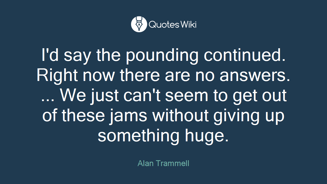I'd say the pounding continued. Right now there are no answers. ... We just can't seem to get out of these jams without giving up something huge.