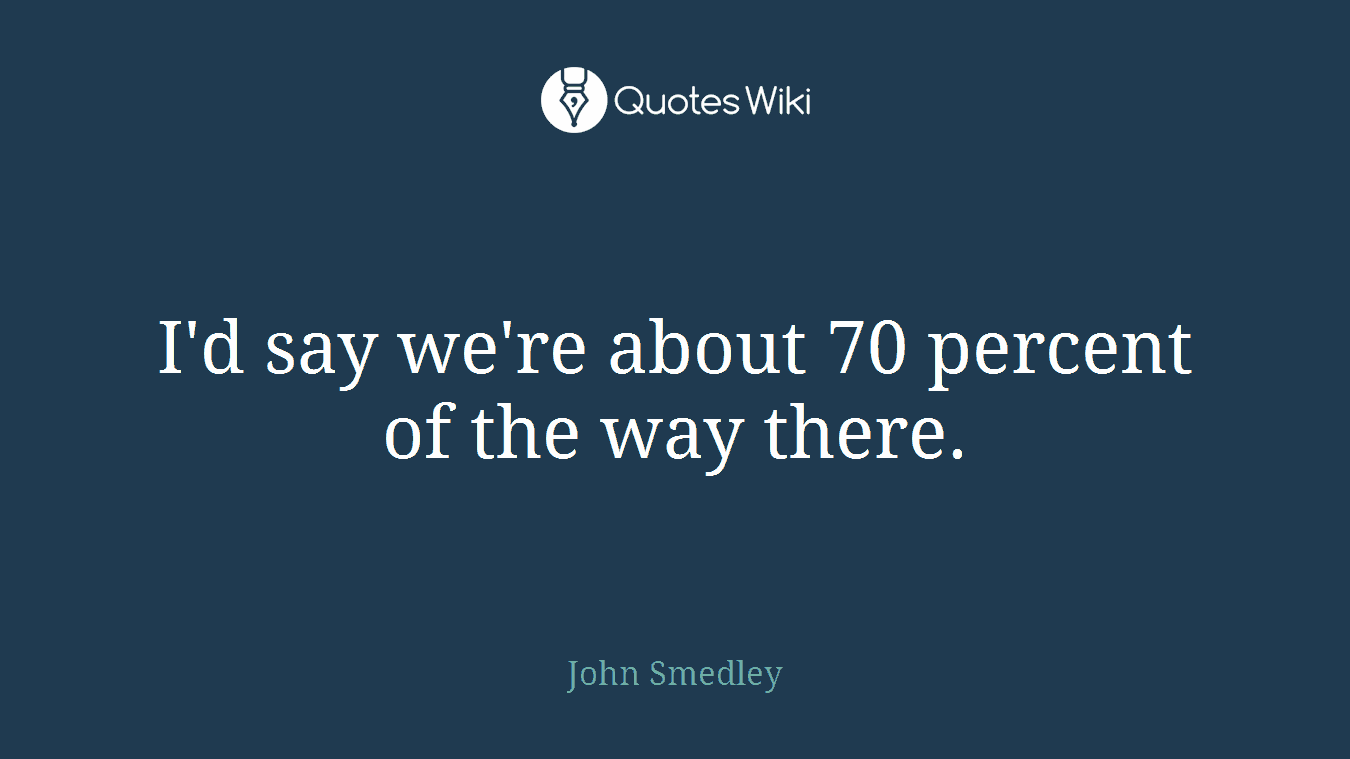 I'd say we're about 70 percent of the way there.