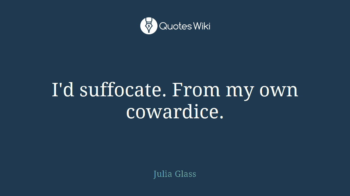 I'd suffocate. From my own cowardice.