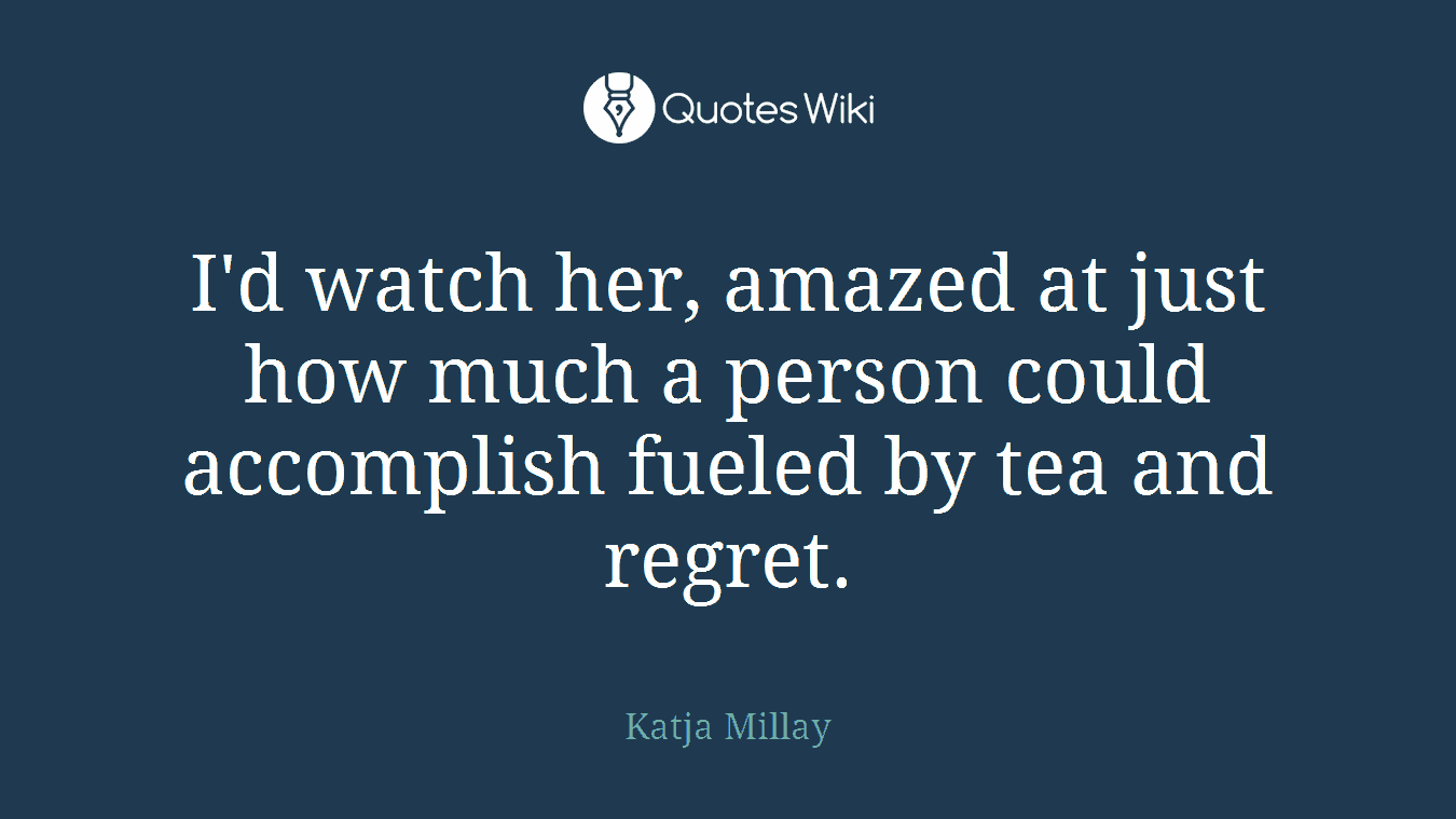 I'd watch her, amazed at just how much a person could accomplish fueled by tea and regret.