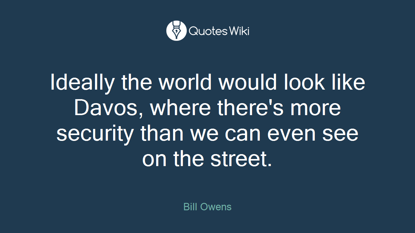 Ideally the world would look like Davos, where there's more security than we can even see on the street.