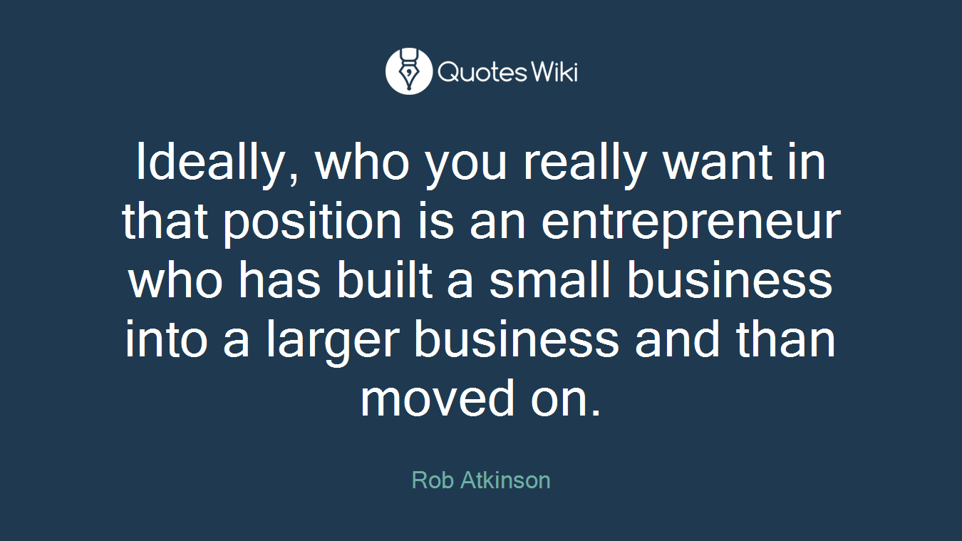 Ideally, who you really want in that position is an entrepreneur who has built a small business into a larger business and than moved on.