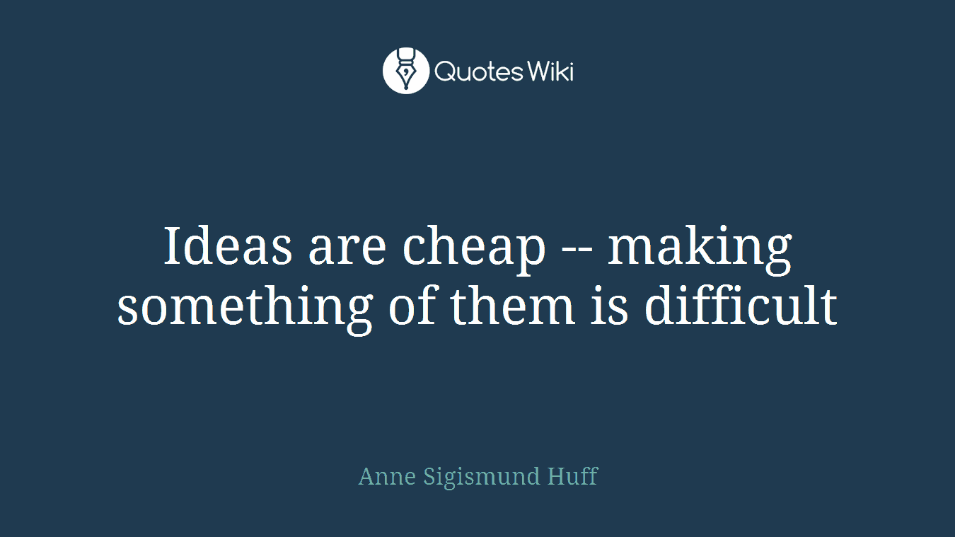 Ideas are cheap -- making something of them is difficult