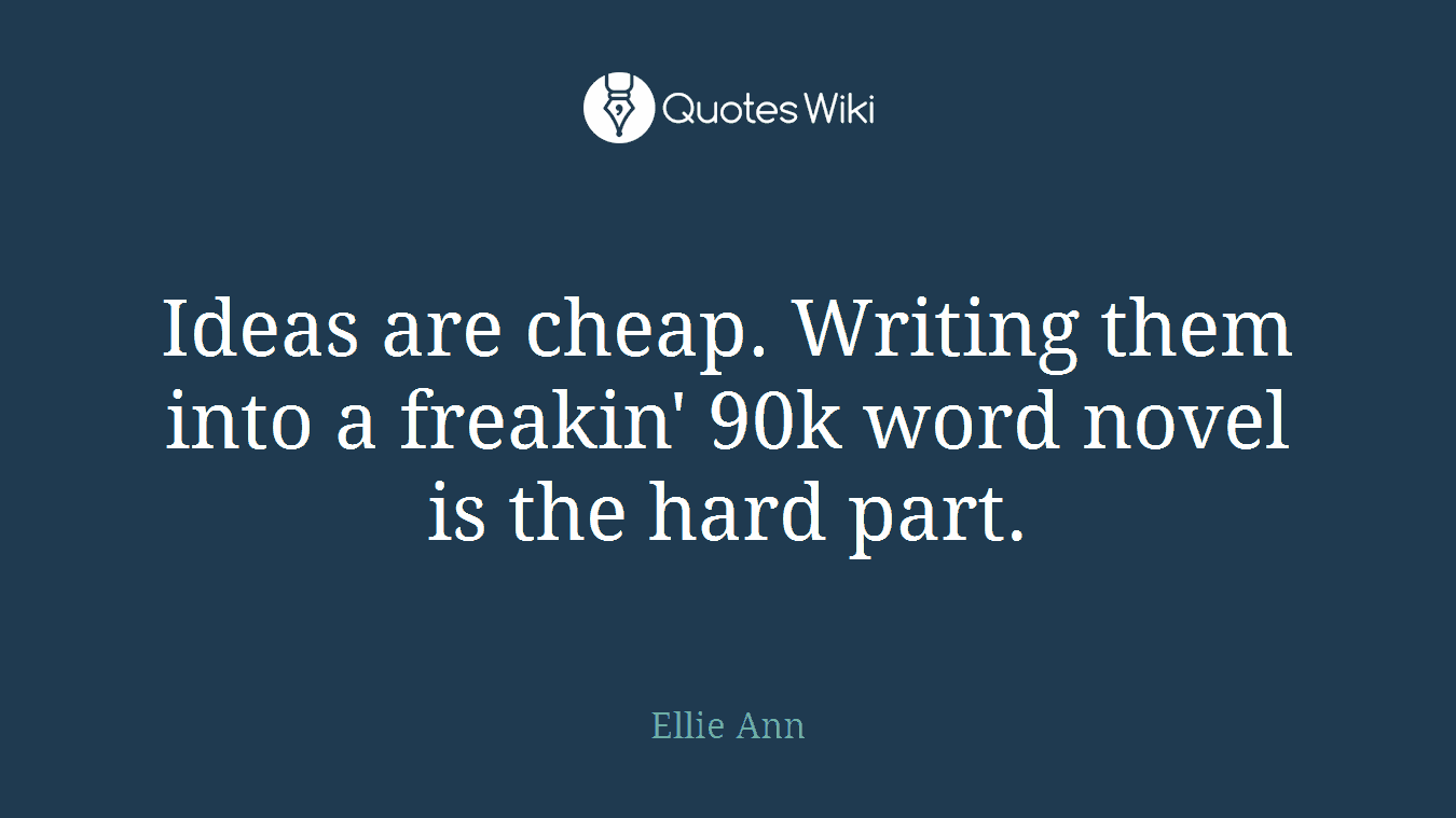Ideas are cheap. Writing them into a freakin' 90k word novel is the hard part.