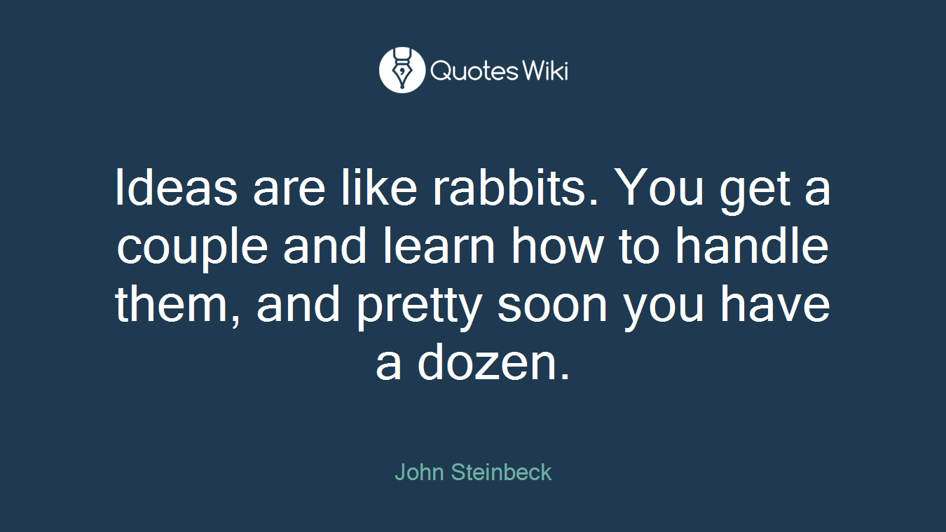 Ideas are like rabbits. You get a couple and learn how to handle them, and pretty soon you have a dozen.