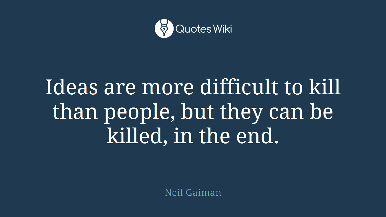 Ideas are more difficult to kill than people, but they can be killed, in the end.