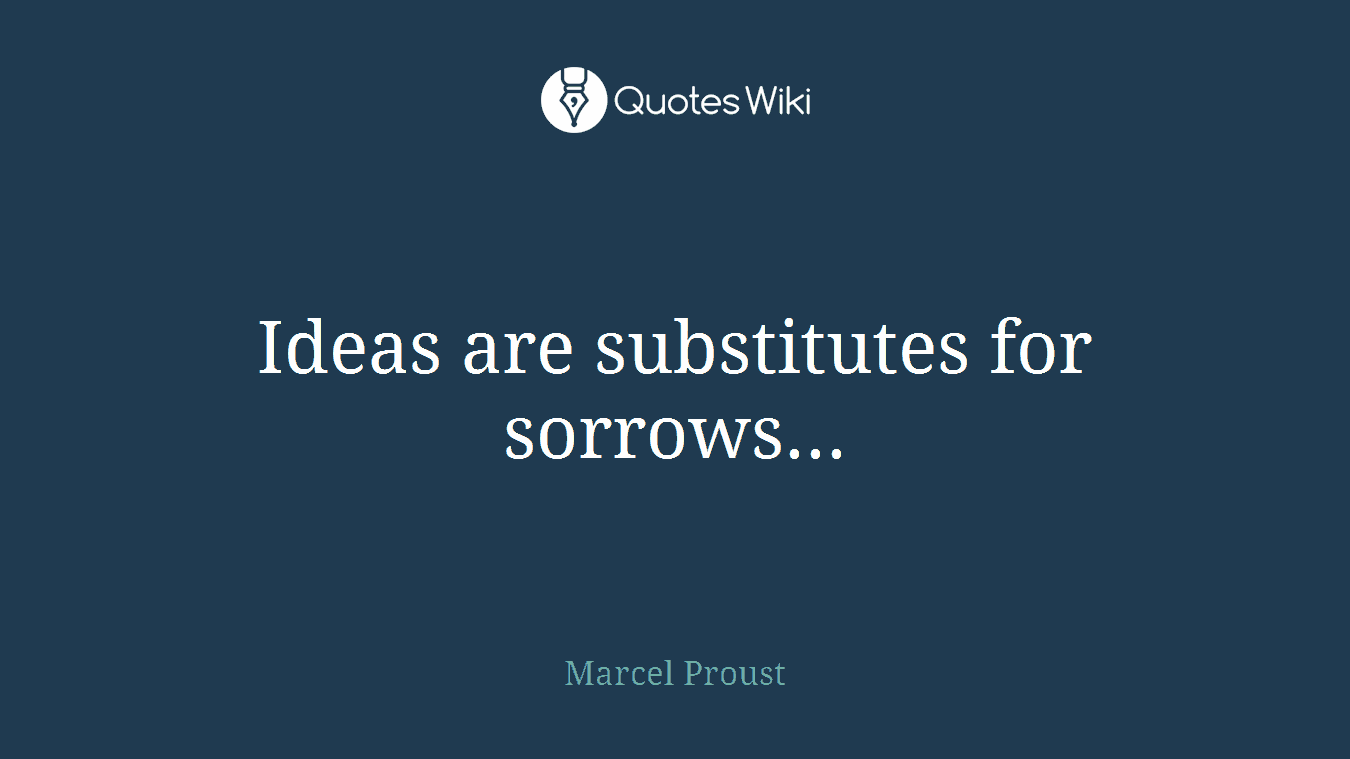 Ideas are substitutes for sorrows...
