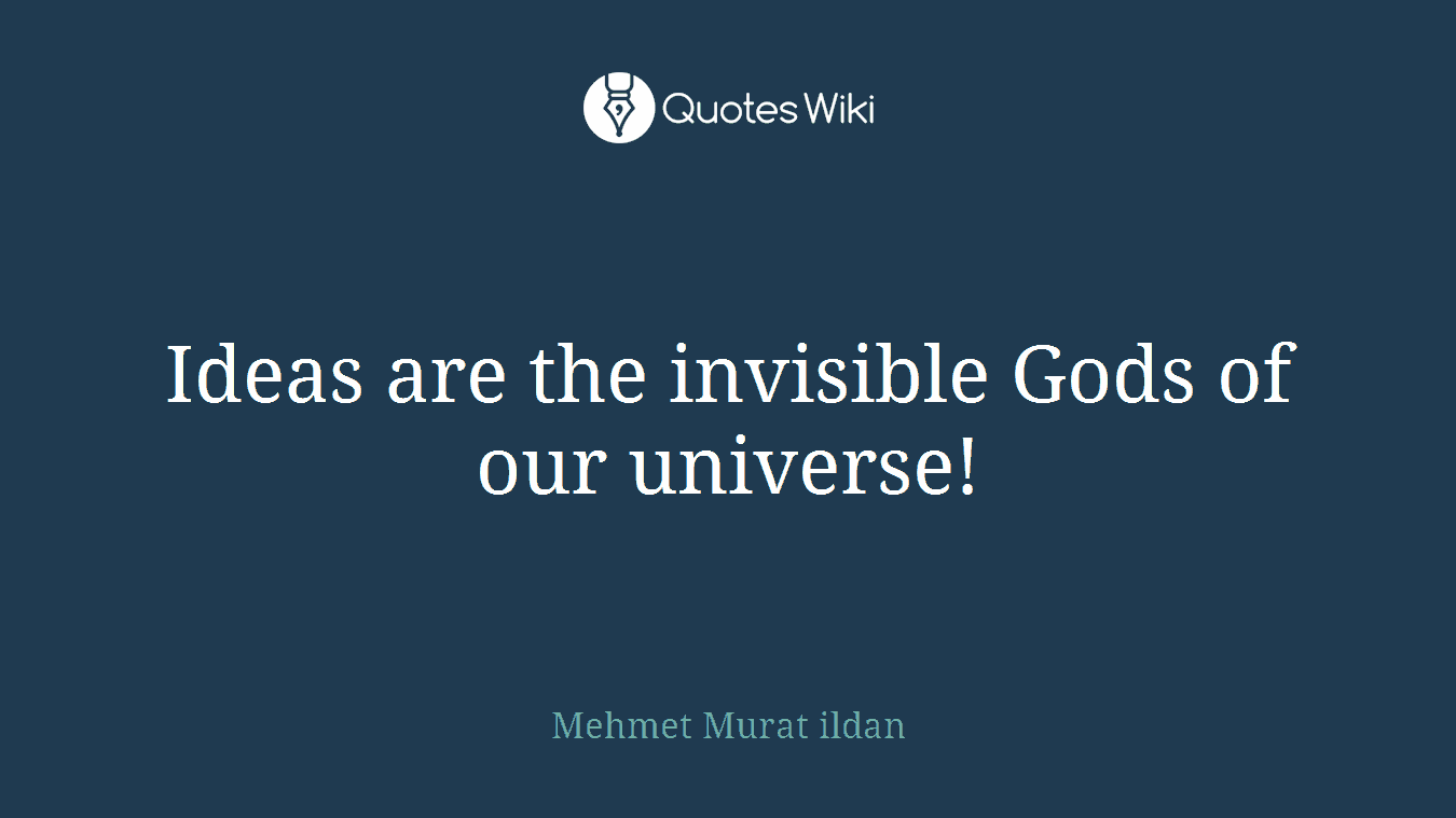 Ideas are the invisible Gods of our universe!