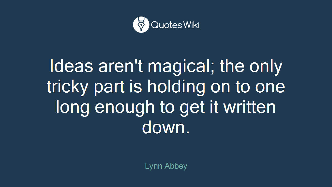Ideas aren't magical; the only tricky part is holding on to one long enough to get it written down.