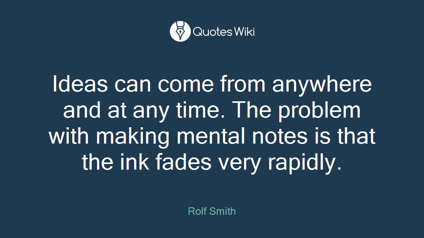 Ideas can come from anywhere and at any time. The problem with making mental notes is that the ink fades very rapidly.
