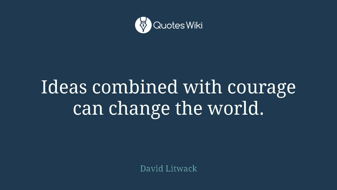 Ideas combined with courage can change the world.