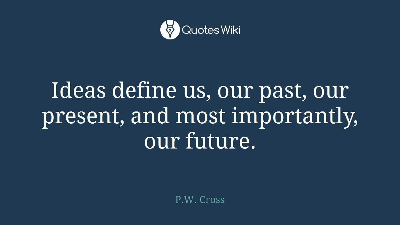 Ideas define us, our past, our present, and most importantly, our future.