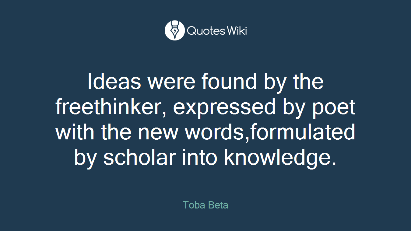 Ideas were found by the freethinker, expressed by poet with the new words,formulated by scholar into knowledge.