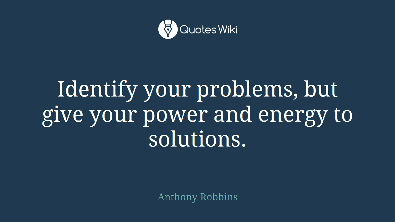 Identify your problems, but give your power and energy to solutions.