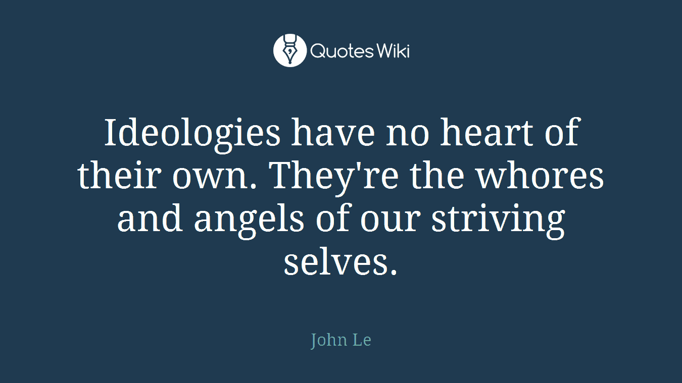 Ideologies have no heart of their own. They're the whores and angels of our striving selves.