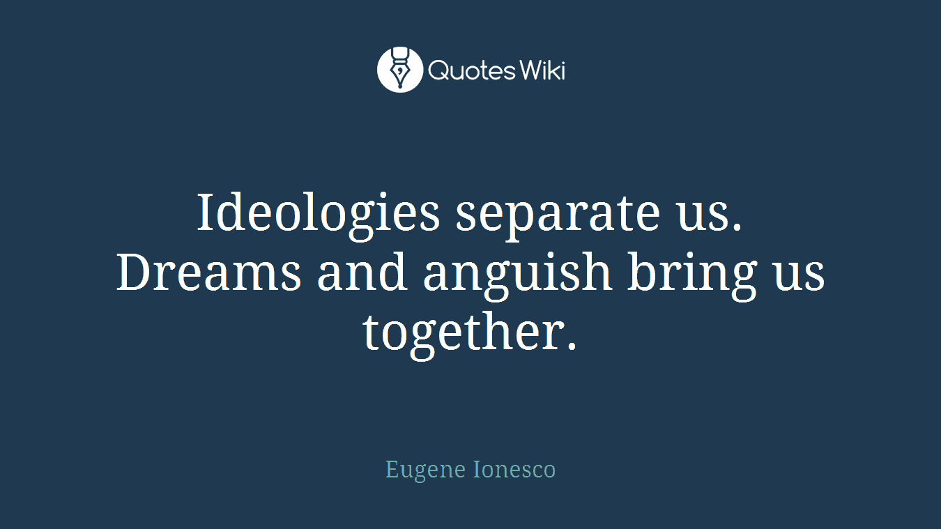 Ideologies separate us. Dreams and anguish bring us together.