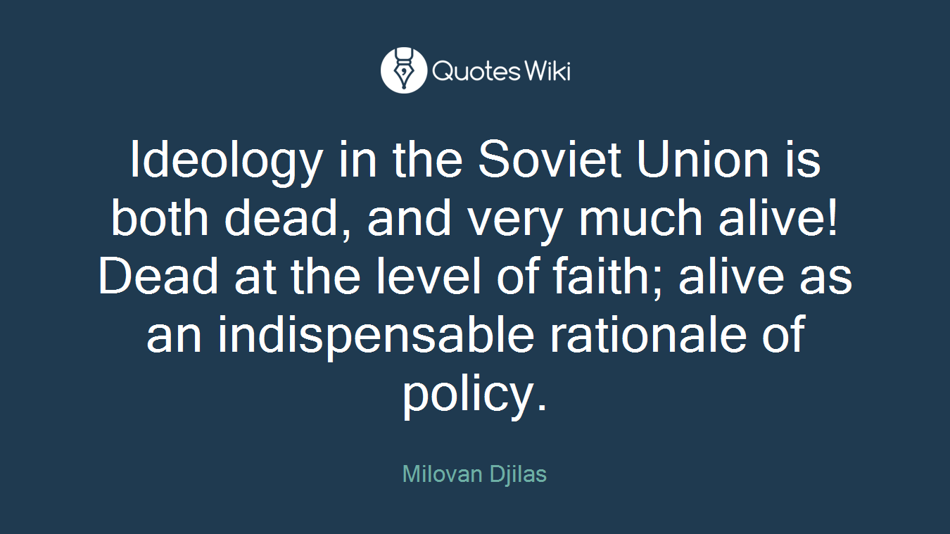 Ideology in the Soviet Union is both dead, and very much alive! Dead at the level of faith; alive as an indispensable rationale of policy.