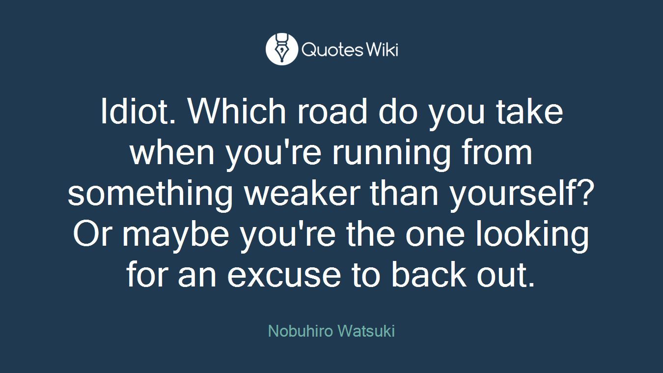 Idiot. Which road do you take when you're running from something weaker than yourself? Or maybe you're the one looking for an excuse to back out.
