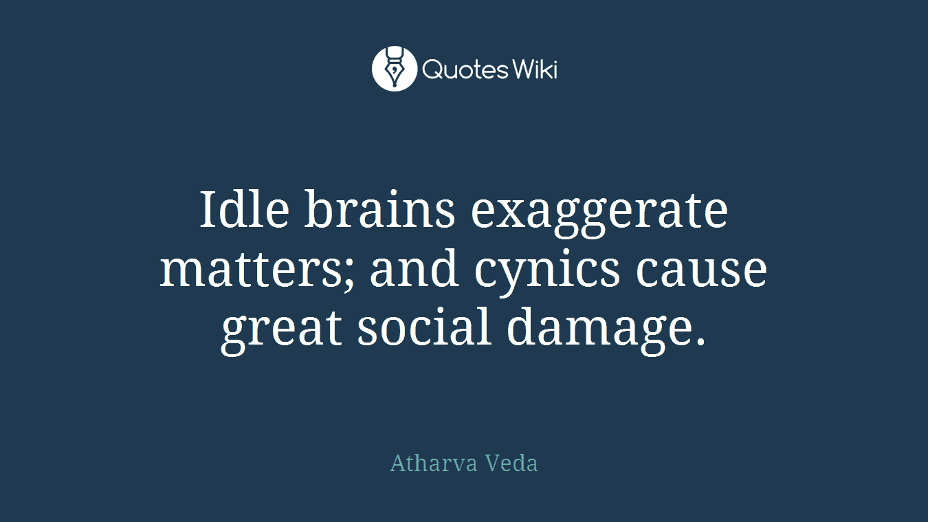 Idle brains exaggerate matters; and cynics cause great social damage.