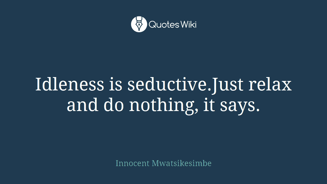 Idleness is seductive.Just relax and do nothing, it says.