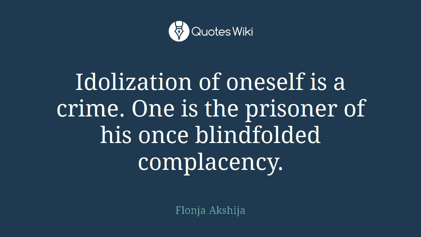 Idolization of oneself is a crime. One is the prisoner of his once blindfolded complacency.