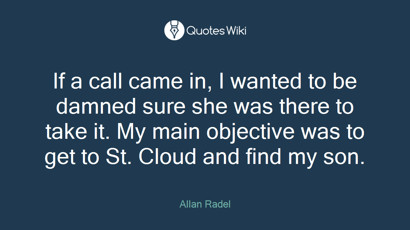 If a call came in, I wanted to be damned sure she was there to take it. My main objective was to get to St. Cloud and find my son.