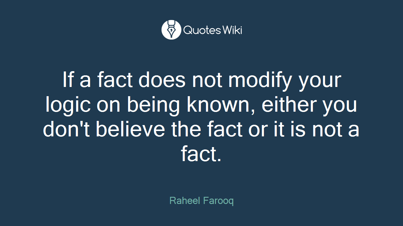 If a fact does not modify your logic on being known, either you don't believe the fact or it is not a fact.