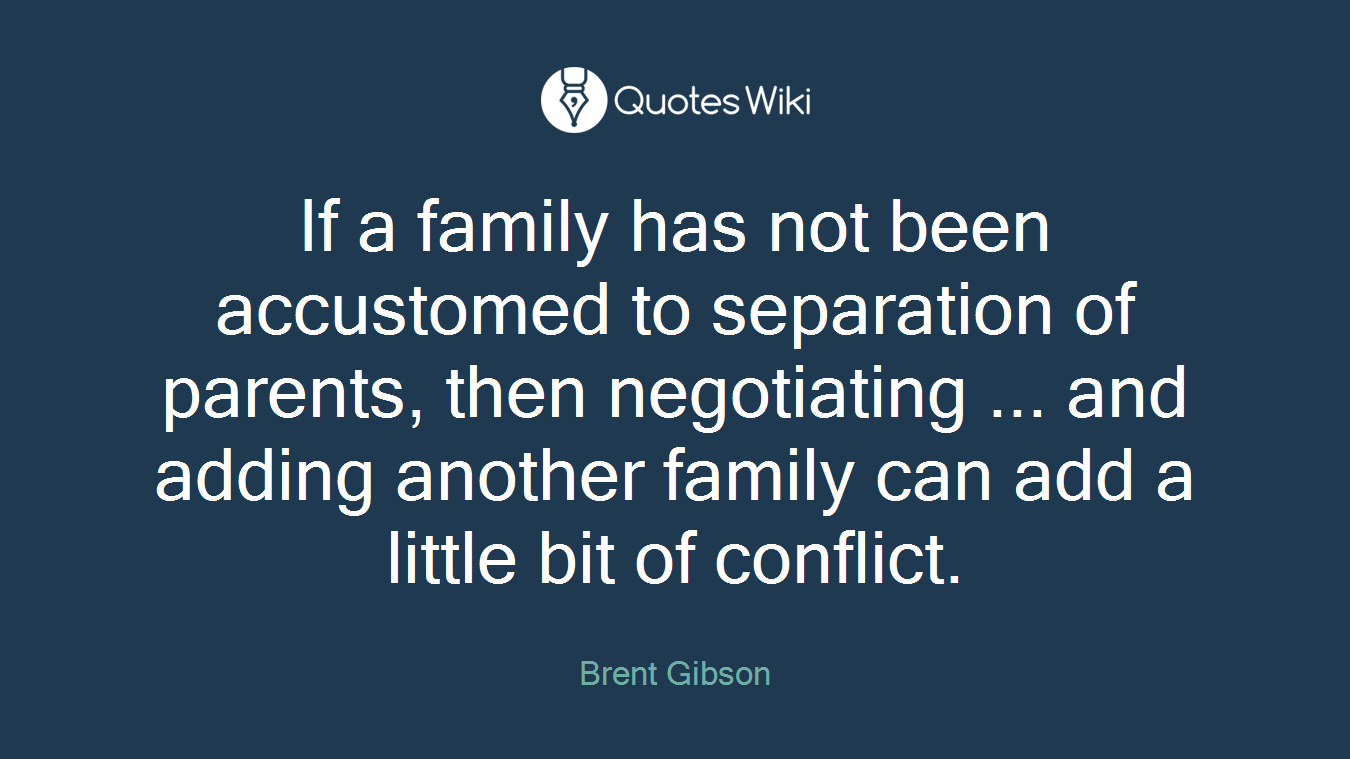 If a family has not been accustomed to separation of parents, then negotiating ... and adding another family can add a little bit of conflict.