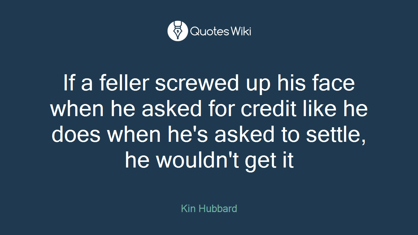 If a feller screwed up his face when he asked for credit like he does when he's asked to settle, he wouldn't get it