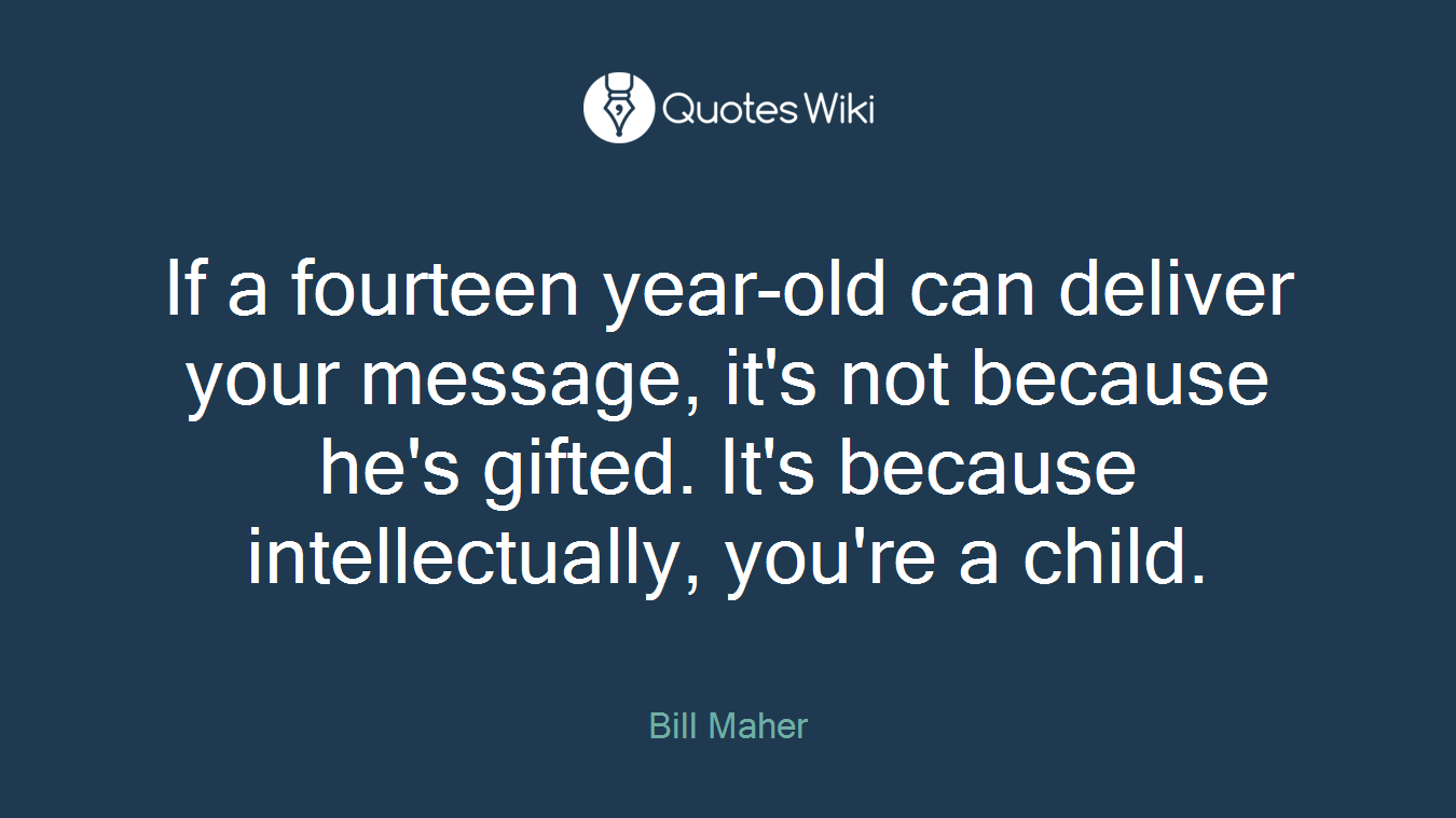 If a fourteen year-old can deliver your message, it's not because he's gifted. It's because intellectually, you're a child.