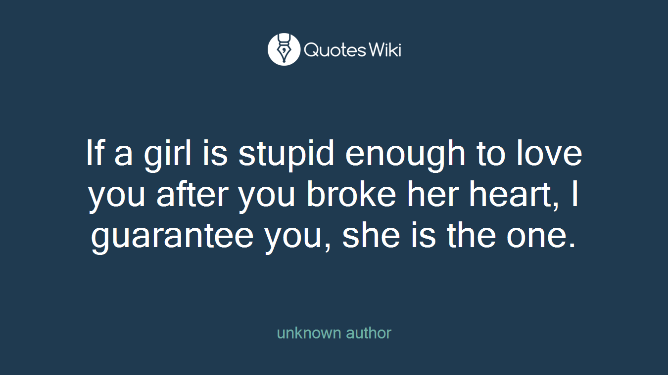 If a girl is stupid enough to love you after you broke her heart, I guarantee you, she is the one.