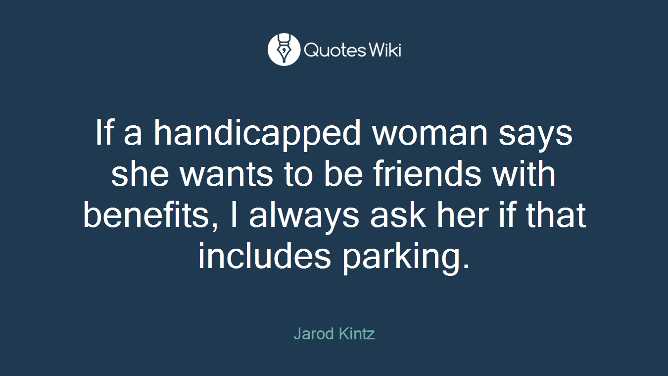 If a handicapped woman says she wants to be friends with benefits, I always ask her if that includes parking.