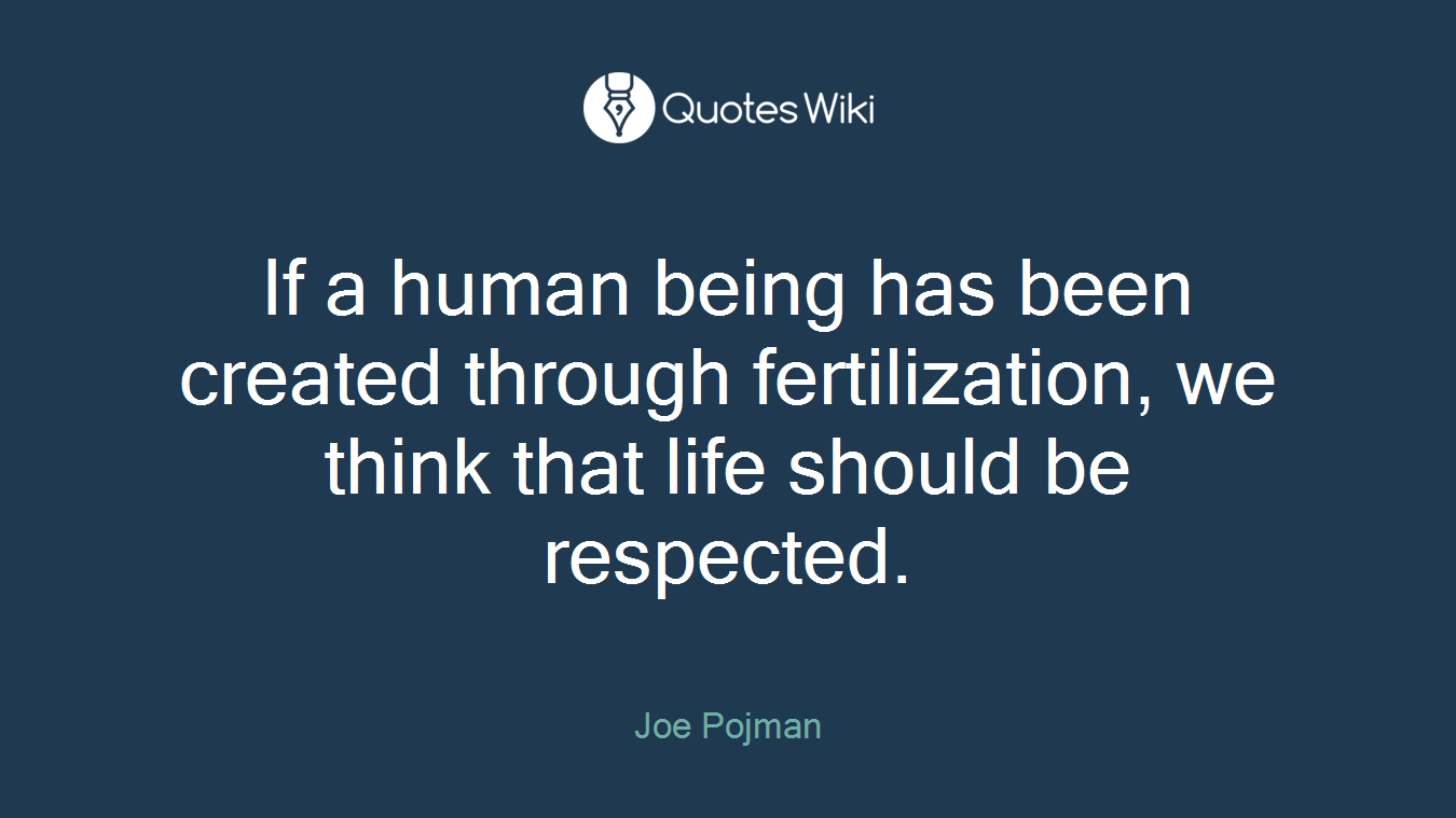 If a human being has been created through fertilization, we think that life should be respected.