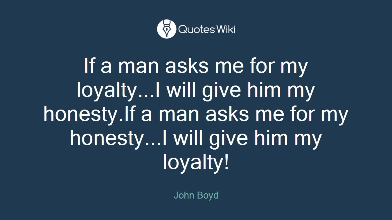 If a man asks me for my loyalty...I will give him my honesty.If a man asks me for my honesty...I will give him my loyalty!