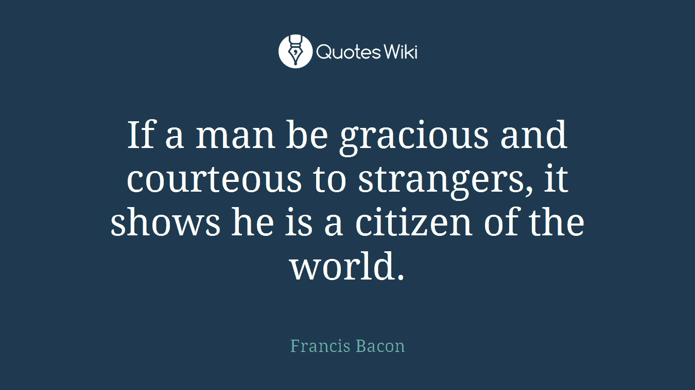 If a man be gracious and courteous to strangers, it shows he is a citizen of the world.