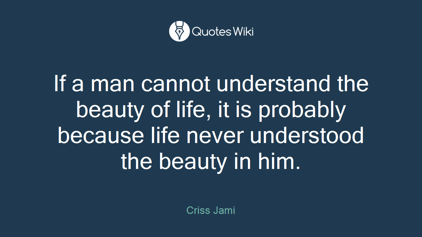 If a man cannot understand the beauty of life, it is probably because life never understood the beauty in him.
