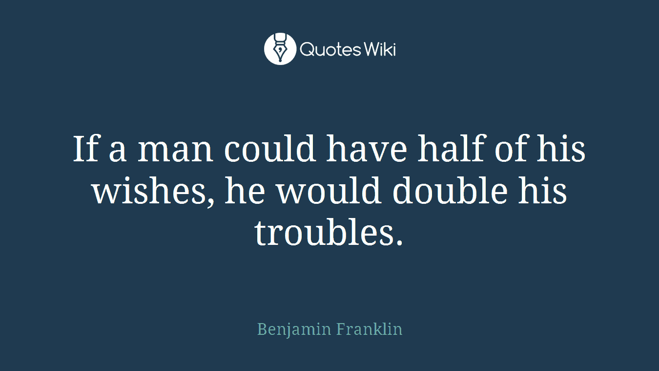 If a man could have half of his wishes, he would double his troubles.