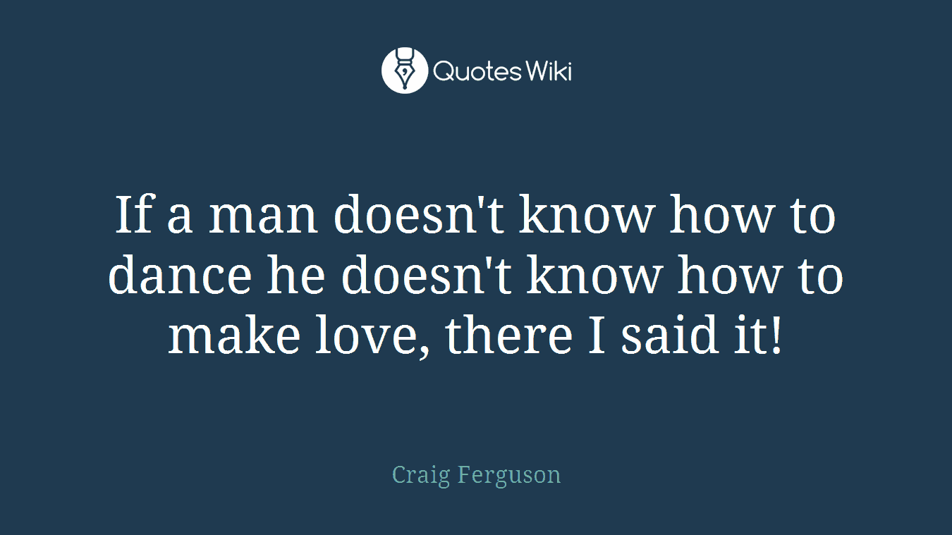 If a man doesn't know how to dance he doesn't know how to make love, there I said it!