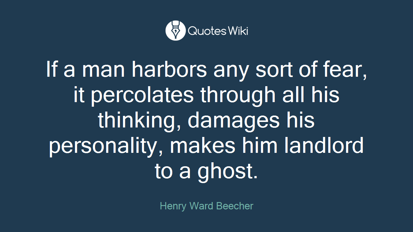 If a man harbors any sort of fear, it percolates through all his thinking, damages his personality, makes him landlord to a ghost.