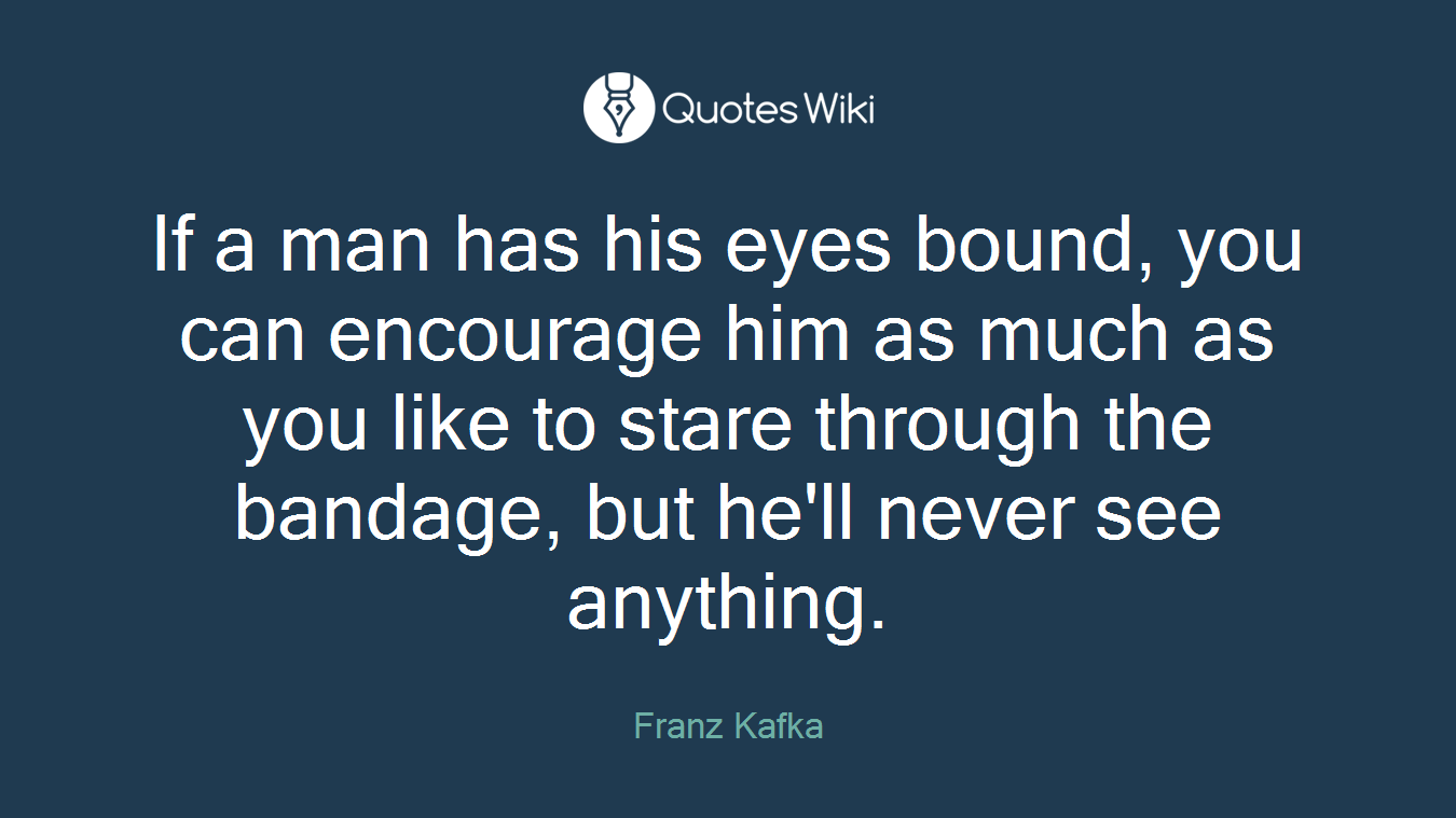 If a man has his eyes bound, you can encourage him as much as you like to stare through the bandage, but he'll never see anything.