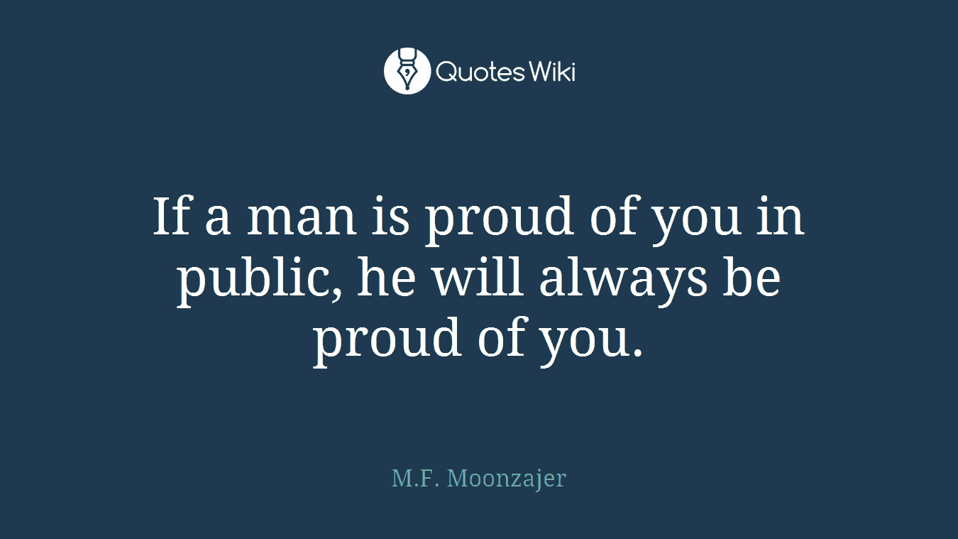 If a man is proud of you in public, he will always be proud of you.