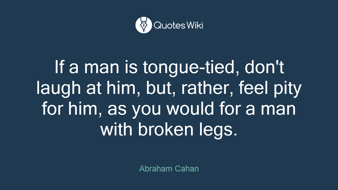 If a man is tongue-tied, don't laugh at him, but, rather, feel pity for him, as you would for a man with broken legs.