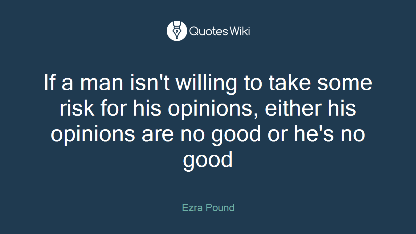 If a man isn't willing to take some risk for his opinions, either his opinions are no good or he's no good