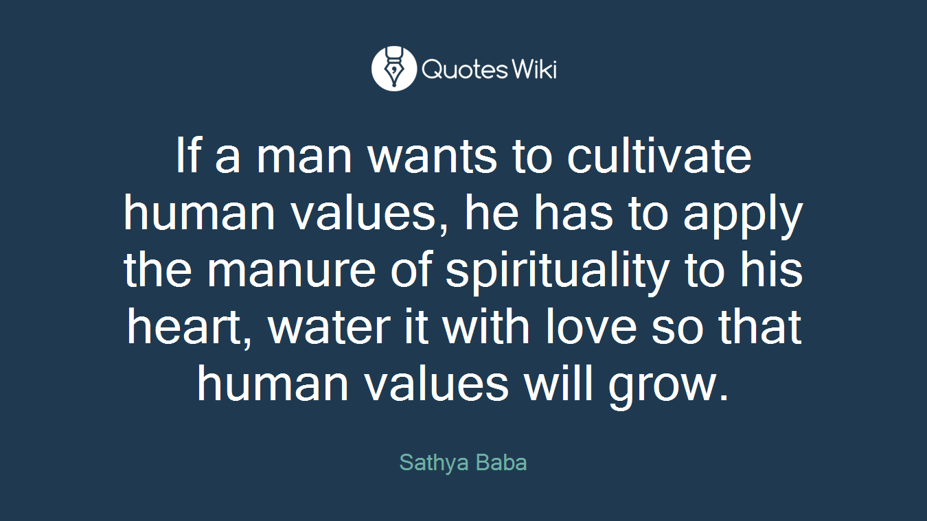 If a man wants to cultivate human values, he has to apply the manure of spirituality to his heart, water it with love so that human values will grow.