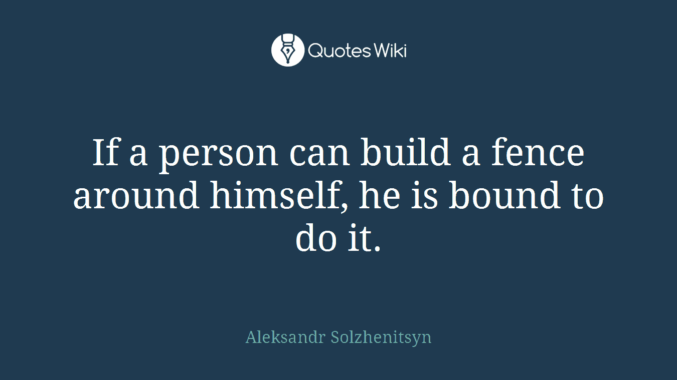 If a person can build a fence around himself, he is bound to do it.