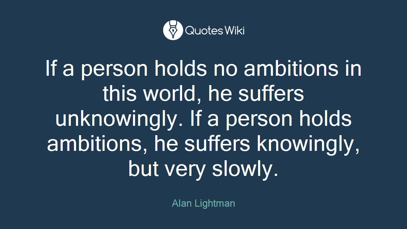 If a person holds no ambitions in this world, he suffers unknowingly. If a person holds ambitions, he suffers knowingly, but very slowly.