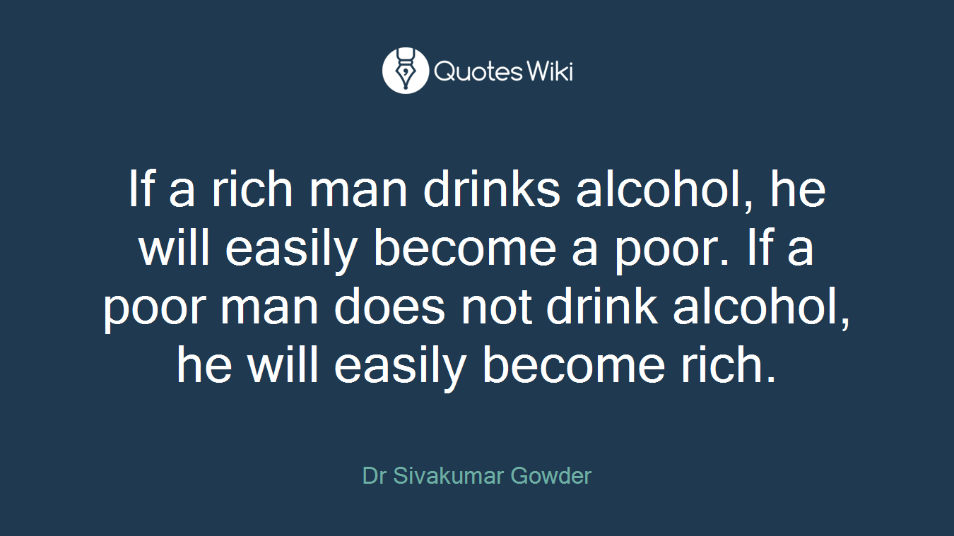 If a rich man drinks alcohol, he will easily become a poor. If a poor man does not drink alcohol, he will easily become rich.