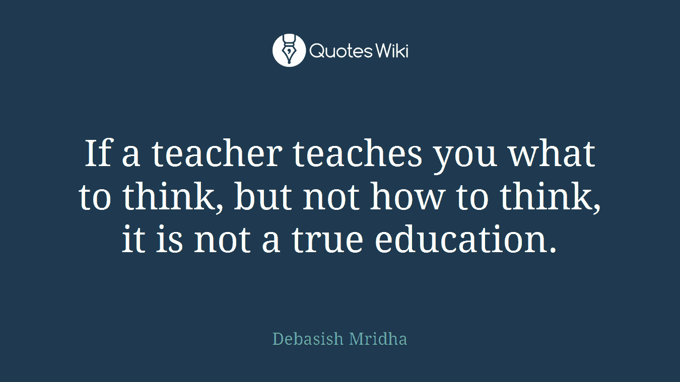 If a teacher teaches you what to think, but not how to think, it is not a true education.