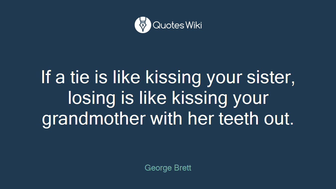 If a tie is like kissing your sister, losing is like kissing your grandmother with her teeth out.
