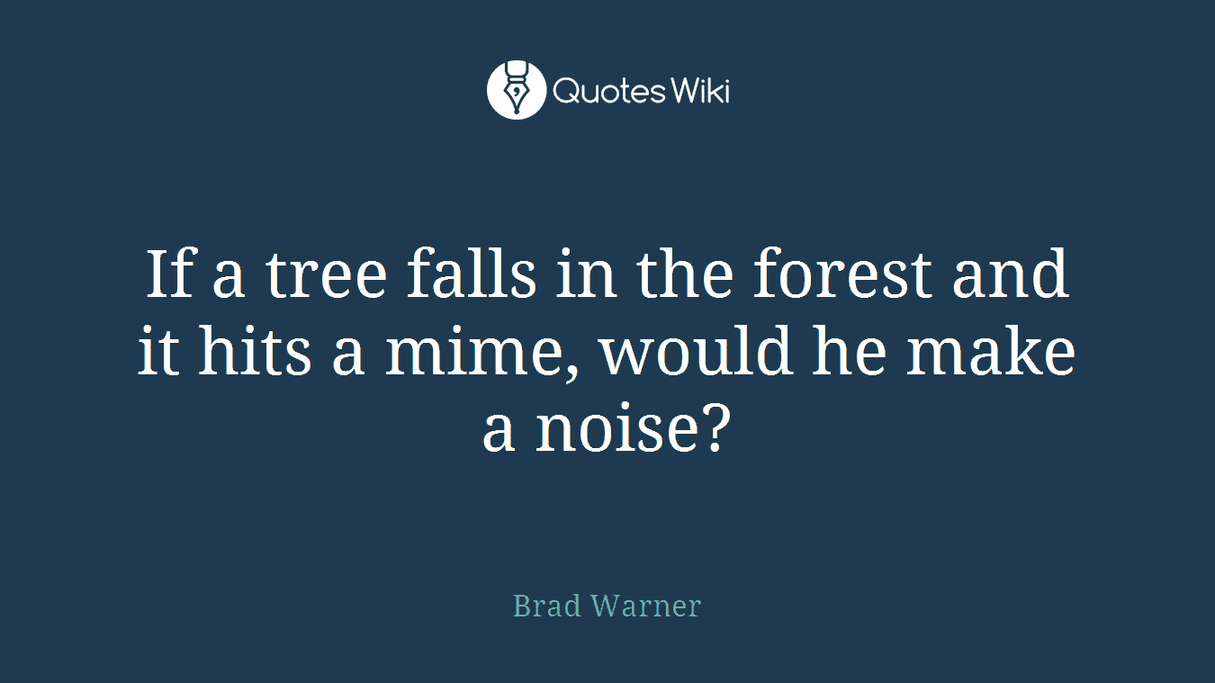 If a tree falls in the forest and it hits a mime, would he make a noise?
